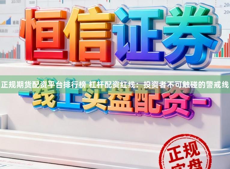 正规期货配资平台排行榜 杠杆配资红线：投资者不可触碰的警戒线