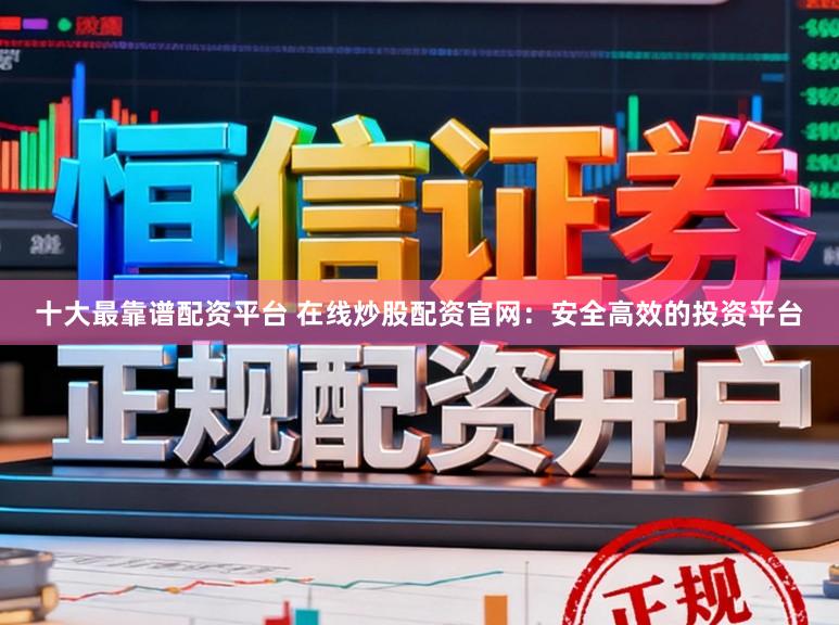 十大最靠谱配资平台 在线炒股配资官网：安全高效的投资平台