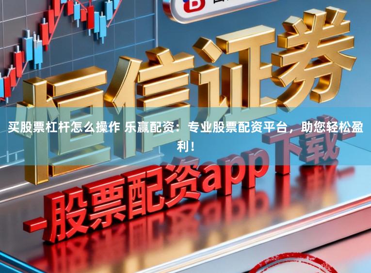 买股票杠杆怎么操作 乐赢配资：专业股票配资平台，助您轻松盈利！