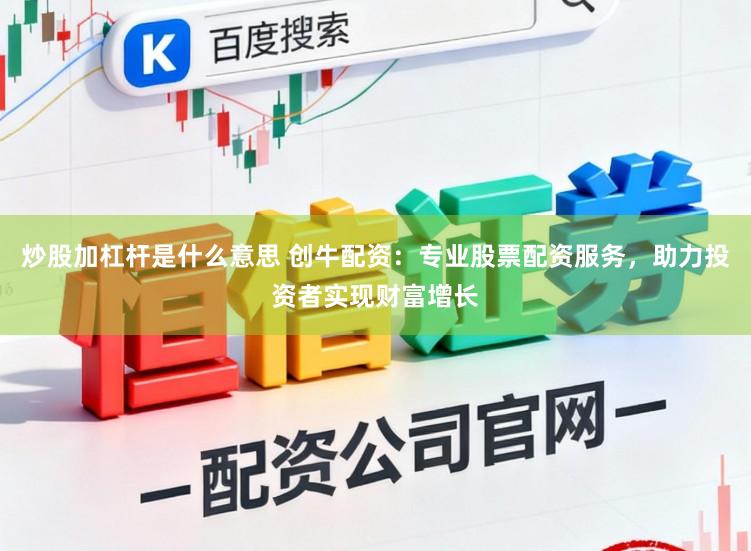 炒股加杠杆是什么意思 创牛配资：专业股票配资服务，助力投资者实现财富增长