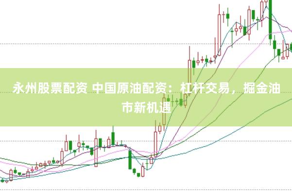 永州股票配资 中国原油配资：杠杆交易，掘金油市新机遇