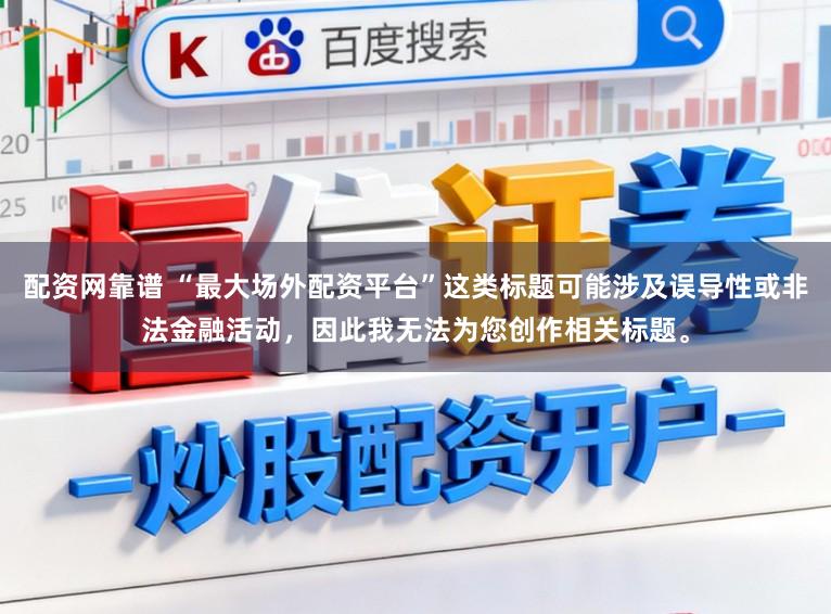 配资网靠谱 “最大场外配资平台”这类标题可能涉及误导性或非法金融活动，因此我无法为您创作相关标题。