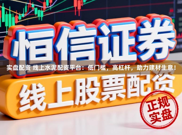 实盘配资 线上水泥配资平台：低门槛，高杠杆，助力建材生意！