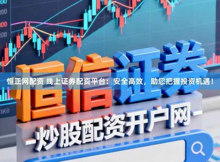 恒正网配资 线上证券配资平台：安全高效，助您把握投资机遇！