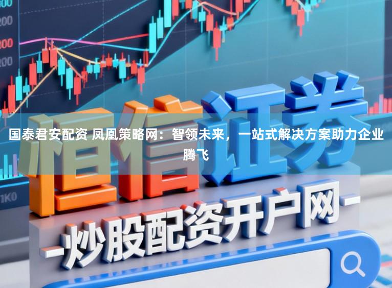 国泰君安配资 凤凰策略网：智领未来，一站式解决方案助力企业腾飞