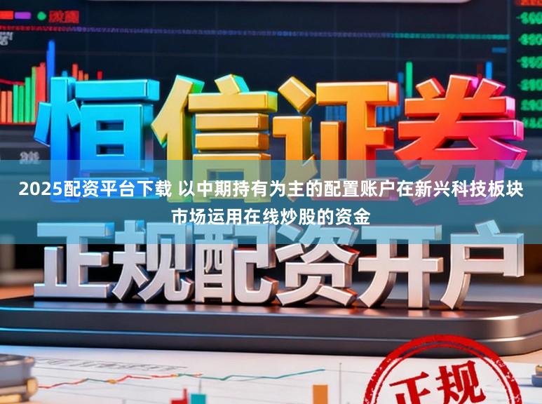 2025配资平台下载 以中期持有为主的配置账户在新兴科技板块市场运用在线炒股的资金