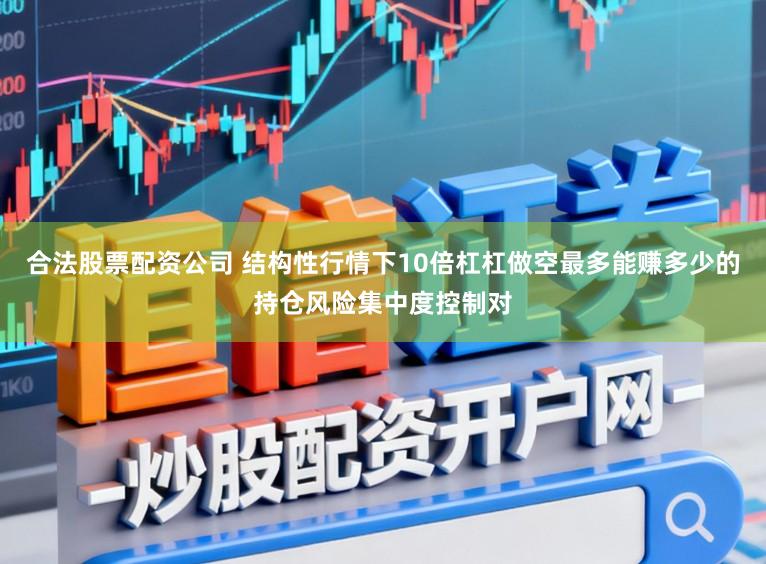 合法股票配资公司 结构性行情下10倍杠杠做空最多能赚多少的持仓风险集中度控制对