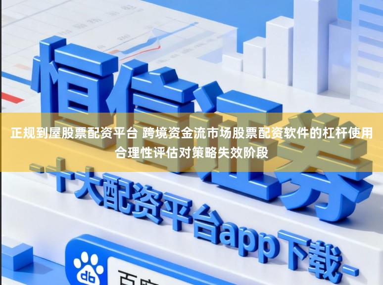 正规到屋股票配资平台 跨境资金流市场股票配资软件的杠杆使用合理性评估对策略失效阶段