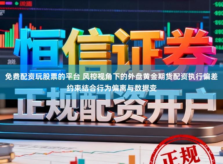 免费配资玩股票的平台 风控视角下的外盘黄金期货配资执行偏差约束结合行为偏离与数据变