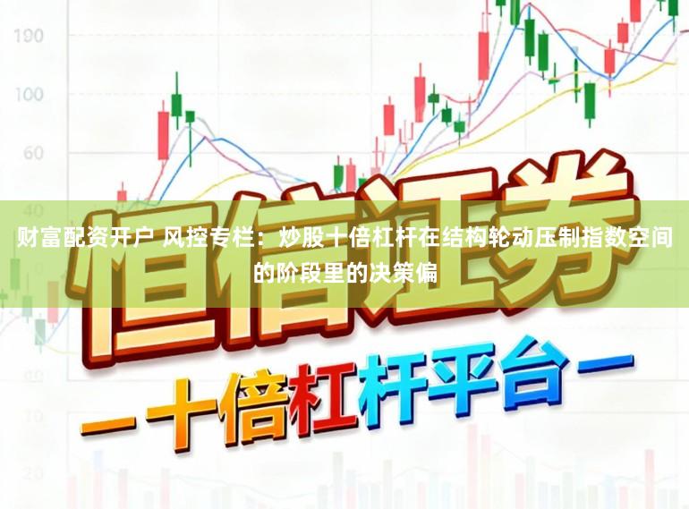 财富配资开户 风控专栏：炒股十倍杠杆在结构轮动压制指数空间的阶段里的决策偏