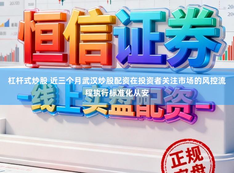 杠杆式炒股 近三个月武汉炒股配资在投资者关注市场的风控流程执行标准化从安