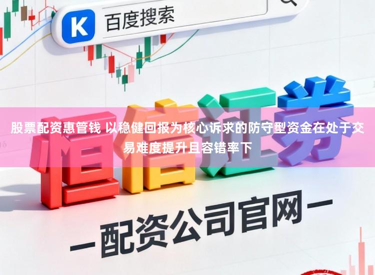 股票配资惠管钱 以稳健回报为核心诉求的防守型资金在处于交易难度提升且容错率下