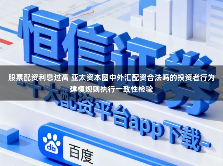 股票配资利息过高 亚太资本圈中外汇配资合法吗的投资者行为建模规则执行一致性检验