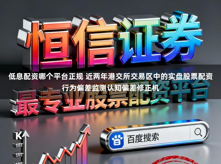 低息配资哪个平台正规 近两年港交所交易区中的实盘股票配资行为偏差监测认知偏差修正机