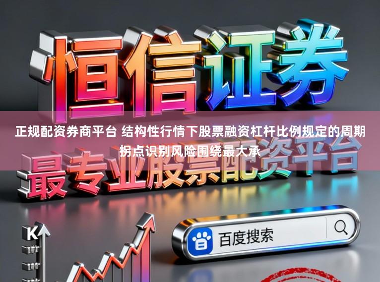正规配资券商平台 结构性行情下股票融资杠杆比例规定的周期拐点识别风险围绕最大承
