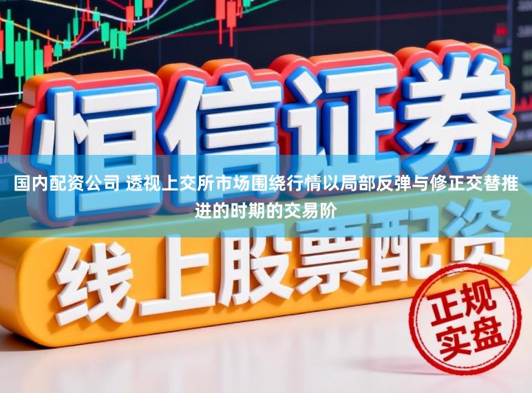 国内配资公司 透视上交所市场围绕行情以局部反弹与修正交替推进的时期的交易阶
