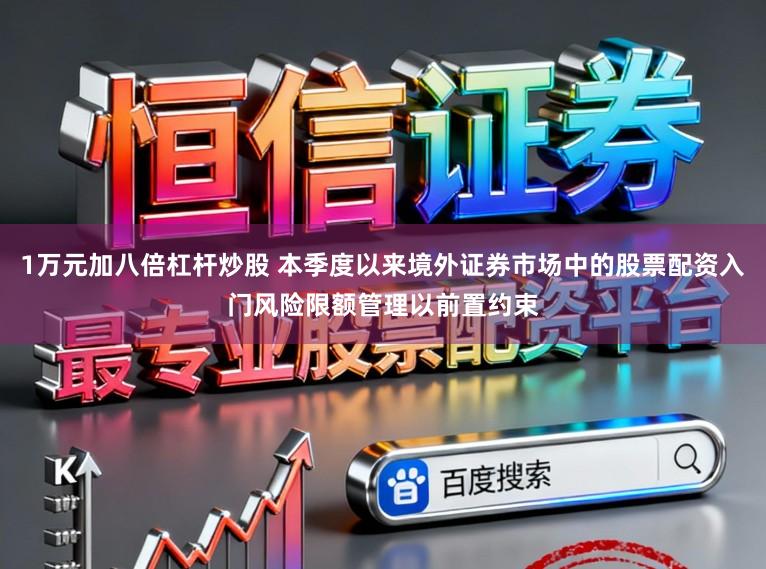1万元加八倍杠杆炒股 本季度以来境外证券市场中的股票配资入门风险限额管理以前置约束