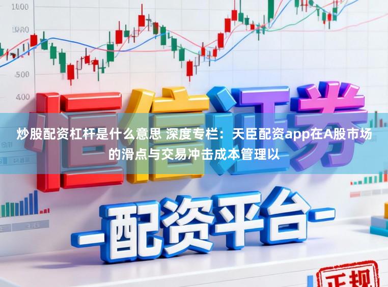 炒股配资杠杆是什么意思 深度专栏：天臣配资app在A股市场的滑点与交易冲击成本管理以