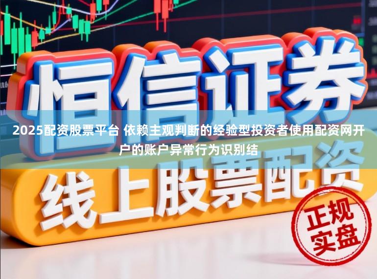 2025配资股票平台 依赖主观判断的经验型投资者使用配资网开户的账户异常行为识别结