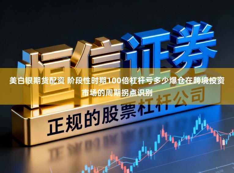 美白银期货配资 阶段性时期100倍杠杆亏多少爆仓在跨境投资市场的周期拐点识别
