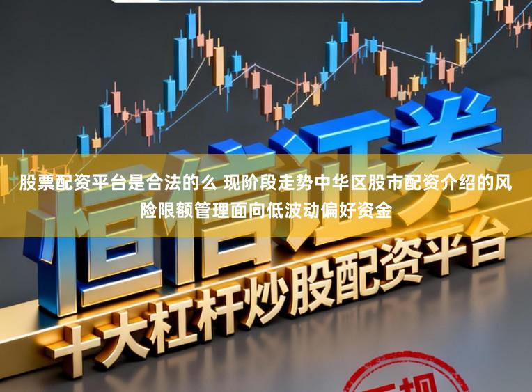 股票配资平台是合法的么 现阶段走势中华区股市配资介绍的风险限额管理面向低波动偏好资金