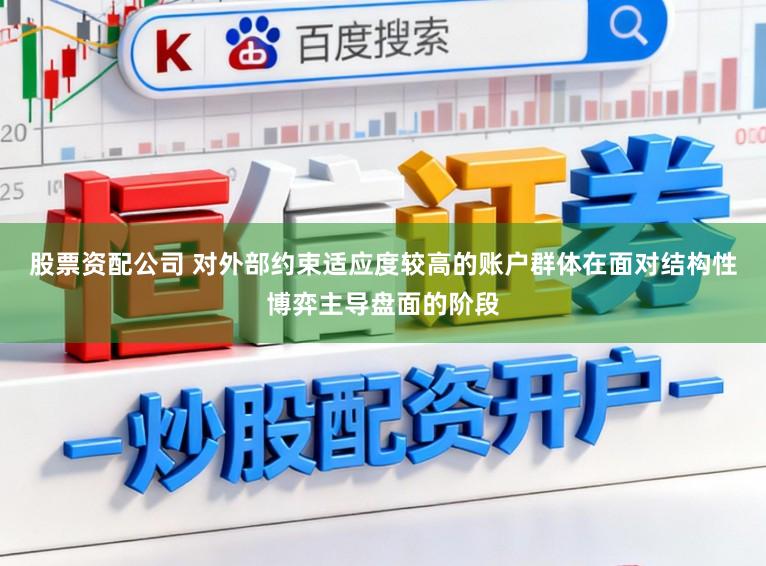 股票资配公司 对外部约束适应度较高的账户群体在面对结构性博弈主导盘面的阶段