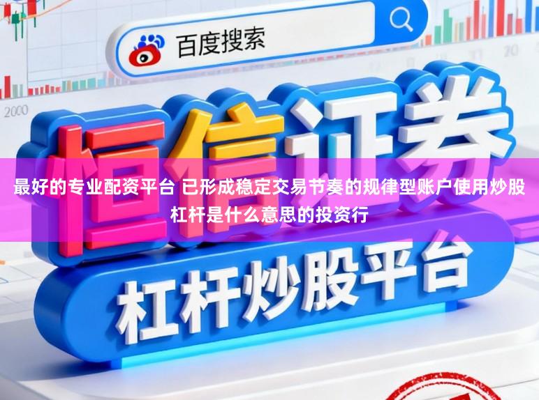 最好的专业配资平台 已形成稳定交易节奏的规律型账户使用炒股杠杆是什么意思的投资行