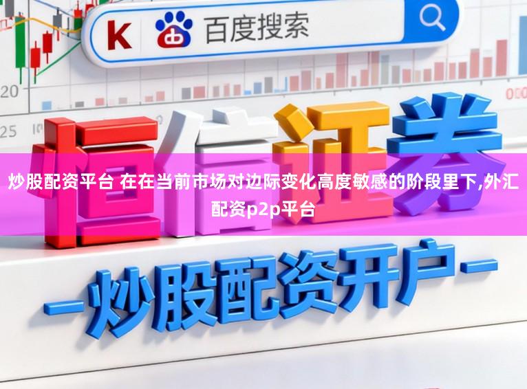 炒股配资平台 在在当前市场对边际变化高度敏感的阶段里下,外汇配资p2p平台