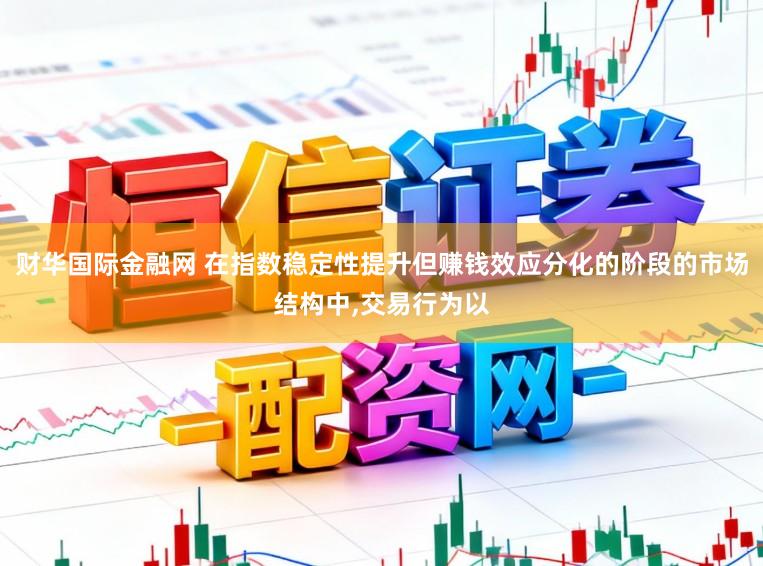 财华国际金融网 在指数稳定性提升但赚钱效应分化的阶段的市场结构中,交易行为以