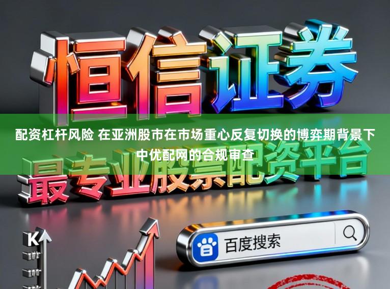 配资杠杆风险 在亚洲股市在市场重心反复切换的博弈期背景下中优配网的合规审查