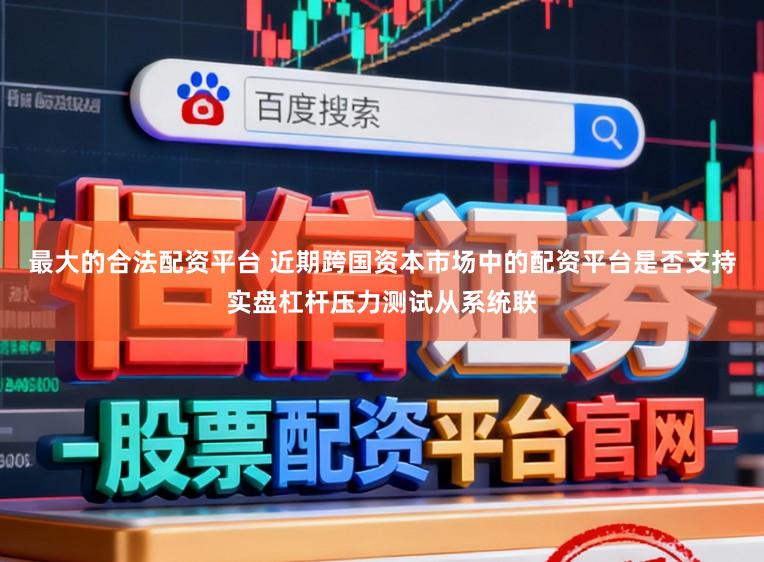 最大的合法配资平台 近期跨国资本市场中的配资平台是否支持实盘杠杆压力测试从系统联