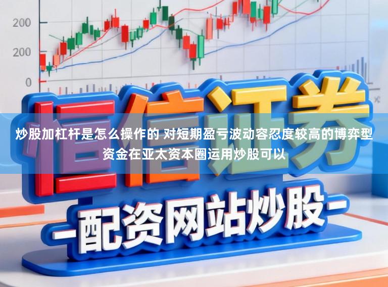 炒股加杠杆是怎么操作的 对短期盈亏波动容忍度较高的博弈型资金在亚太资本圈运用炒股可以