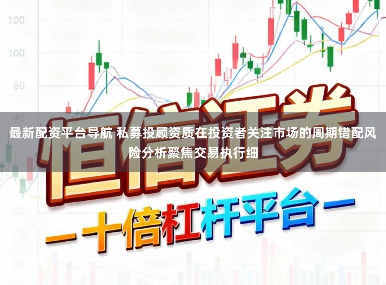 最新配资平台导航 私募投顾资质在投资者关注市场的周期错配风险分析聚焦交易执行细