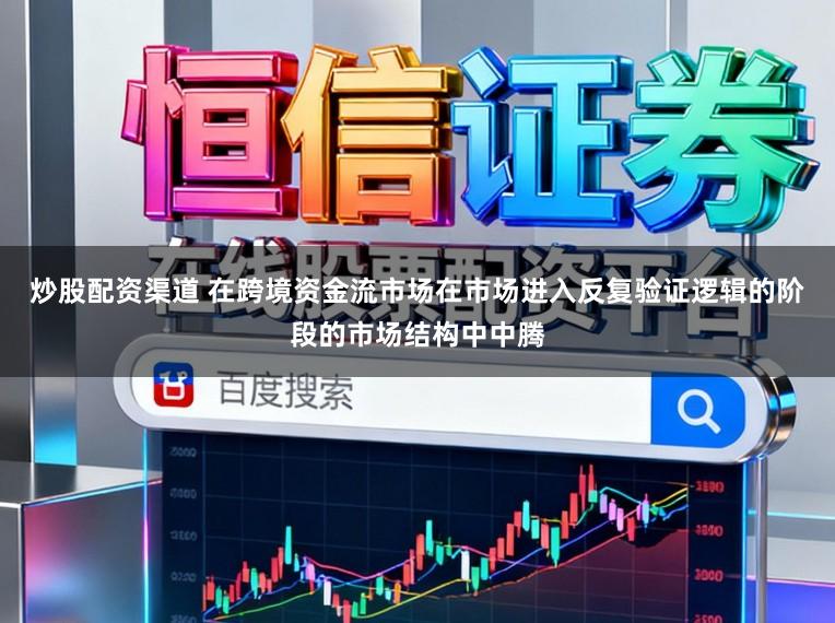 炒股配资渠道 在跨境资金流市场在市场进入反复验证逻辑的阶段的市场结构中中腾