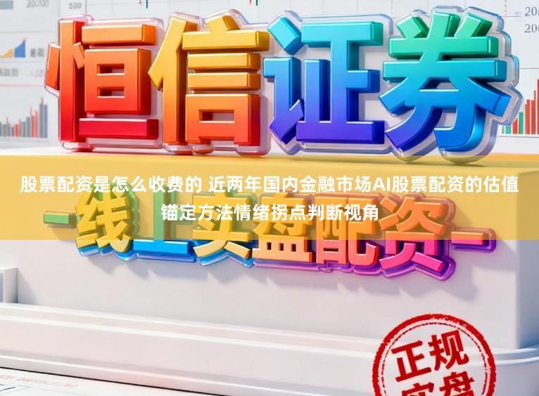 股票配资是怎么收费的 近两年国内金融市场AI股票配资的估值锚定方法情绪拐点判断视角
