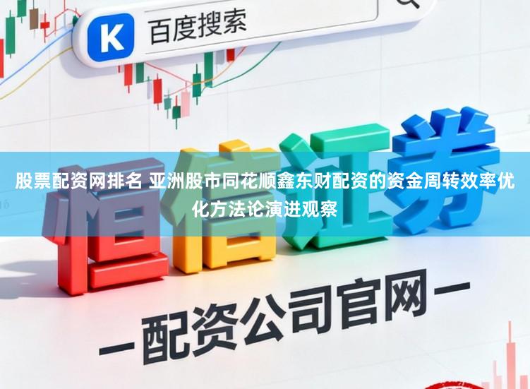 股票配资网排名 亚洲股市同花顺鑫东财配资的资金周转效率优化方法论演进观察