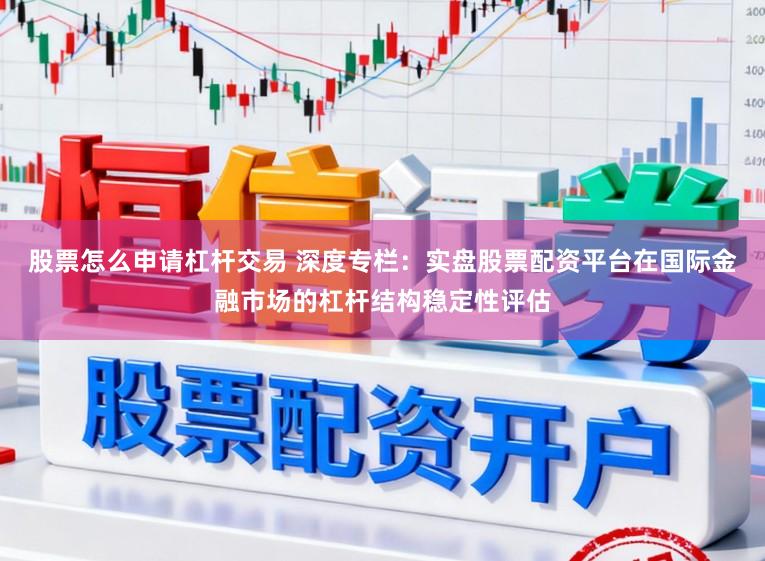 股票怎么申请杠杆交易 深度专栏：实盘股票配资平台在国际金融市场的杠杆结构稳定性评估