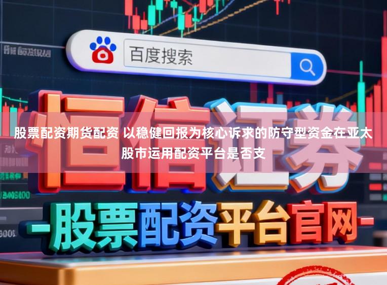 股票配资期货配资 以稳健回报为核心诉求的防守型资金在亚太股市运用配资平台是否支