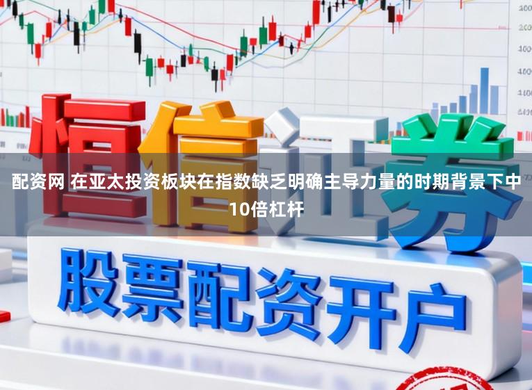 配资网 在亚太投资板块在指数缺乏明确主导力量的时期背景下中10倍杠杆