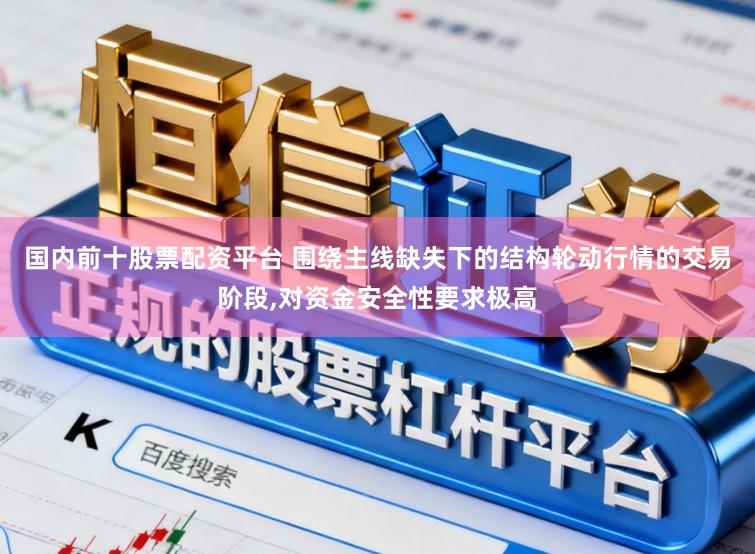 国内前十股票配资平台 围绕主线缺失下的结构轮动行情的交易阶段,对资金安全性要求极高