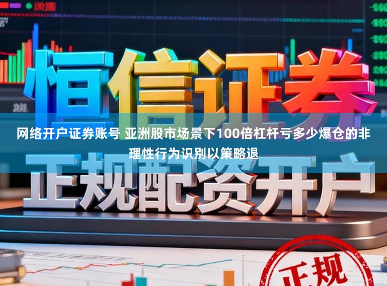 网络开户证券账号 亚洲股市场景下100倍杠杆亏多少爆仓的非理性行为识别以策略退