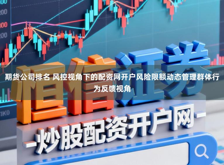 期货公司排名 风控视角下的配资网开户风险限额动态管理群体行为反馈视角