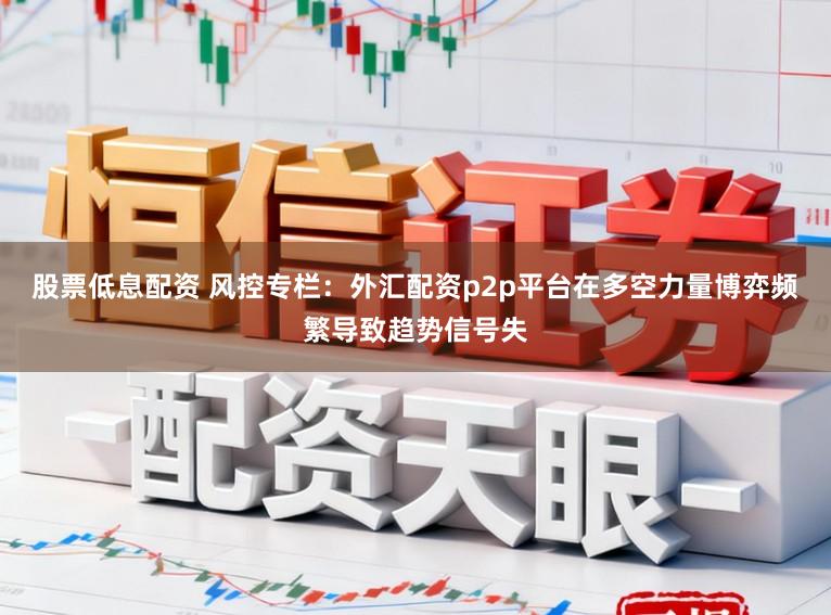 股票低息配资 风控专栏：外汇配资p2p平台在多空力量博弈频繁导致趋势信号失