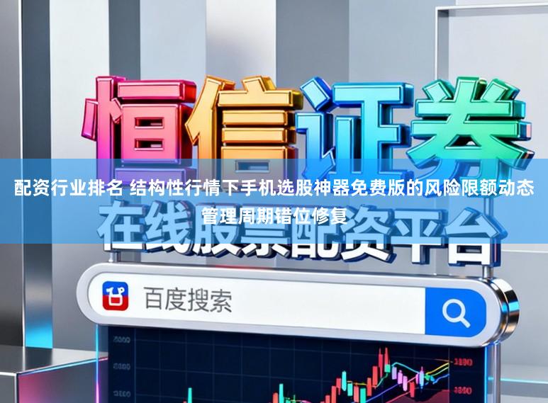 配资行业排名 结构性行情下手机选股神器免费版的风险限额动态管理周期错位修复