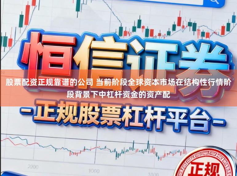 股票配资正规靠谱的公司 当前阶段全球资本市场在结构性行情阶段背景下中杠杆资金的资产配